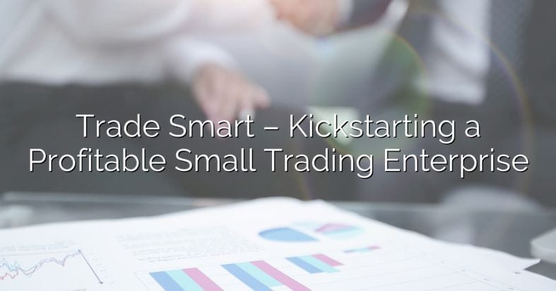 Trade Smart – Kickstarting a Profitable Small Trading Enterprise